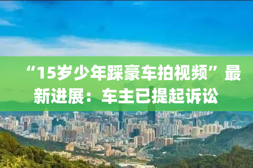 “15歲少年踩豪車拍視頻”最新進展：車主已提起訴訟