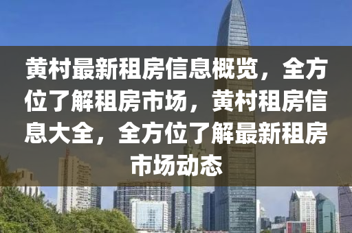 黃村最新租房信息概覽，全方位了解租房市場(chǎng)，黃村租房信息大全，全方位了解最新租房市場(chǎng)動(dòng)態(tài)