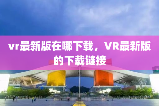 vr最新版在哪下載，VR最新版的下載鏈接