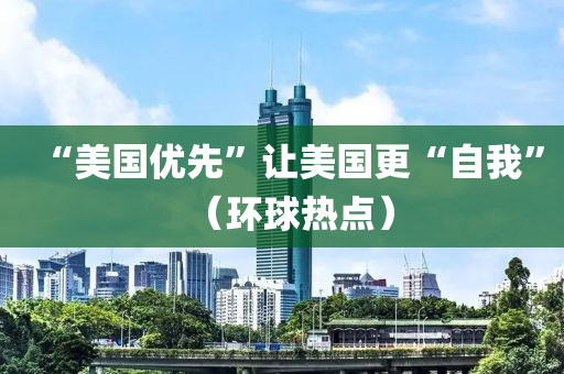 “美國優(yōu)先”讓美國更“自我”（環(huán)球熱點）