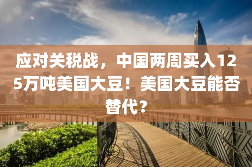應(yīng)對關(guān)稅戰(zhàn)，中國兩周買入125萬噸美國大豆！美國大豆能否替代？