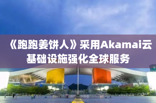 《跑跑姜餅人》采用Akamai云基礎(chǔ)設(shè)施強化全球服務(wù)