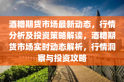 酒糟期貨市場最新動態(tài)，行情分析及投資策略解讀，酒糟期貨市場實時動態(tài)解析，行情洞察與投資攻略
