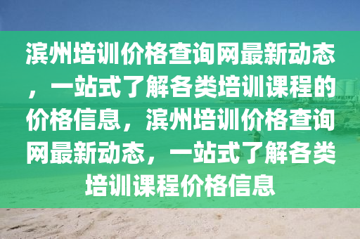 濱州培訓價格查詢網(wǎng)最新動態(tài)，一站式了解各類培訓課程的價格信息，濱州培訓價格查詢網(wǎng)最新動態(tài)，一站式了解各類培訓課程價格信息