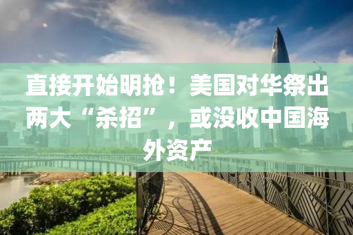 直接開始明搶！美國對華祭出兩大“殺招”，或沒收中國海外資產(chǎn)