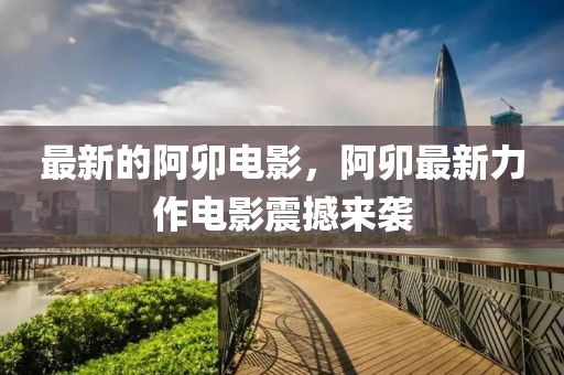 最新的阿卯電影，阿卯最新力作電影震撼來襲
