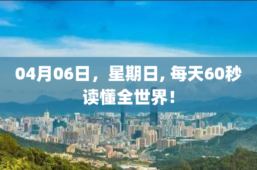 04月06日，星期日, 每天60秒讀懂全世界！