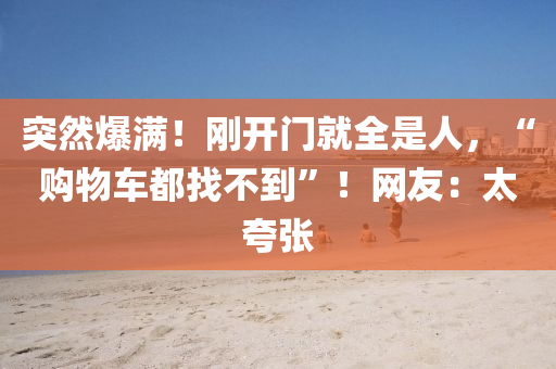 突然爆滿！剛開門就全是人，“購(gòu)物車都找不到”！網(wǎng)友：太夸張