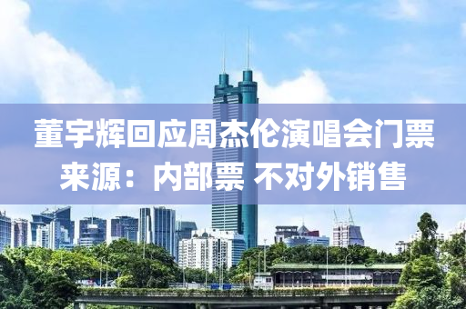 董宇輝回應(yīng)周杰倫演唱會門票來源：內(nèi)部票 不對外銷售