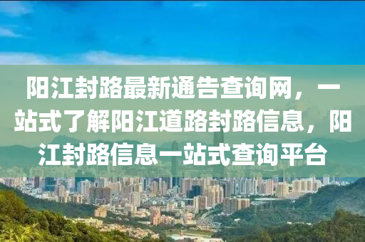 陽江封路最新通告查詢網(wǎng)，一站式了解陽江道路封路信息，陽江封路信息一站式查詢平臺