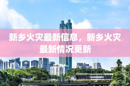 新鄉(xiāng)火災最新信息，新鄉(xiāng)火災最新情況更新