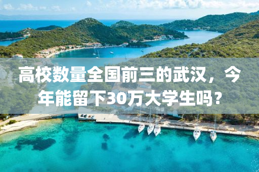 高校數(shù)量全國前三的武漢，今年能留下30萬大學生嗎？