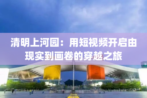 清明上河園：用短視頻開啟由現(xiàn)實到畫卷的穿越之旅
