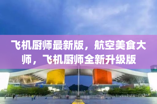飛機廚師最新版，航空美食大師，飛機廚師全新升級版