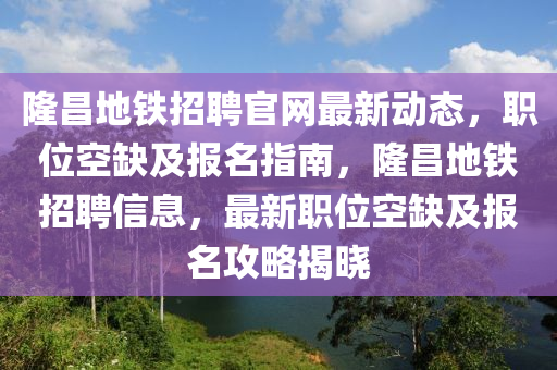 隆昌地鐵招聘官網(wǎng)最新動態(tài)，職位空缺及報名指南，隆昌地鐵招聘信息，最新職位空缺及報名攻略揭曉