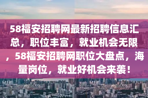 58福安招聘網(wǎng)最新招聘信息匯總，職位豐富，就業(yè)機會無限，58福安招聘網(wǎng)職位大盤點，海量崗位，就業(yè)好機會來襲！