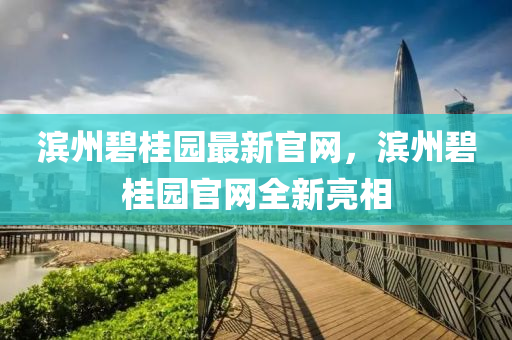 濱州碧桂園最新官網(wǎng)，濱州碧桂園官網(wǎng)全新亮相