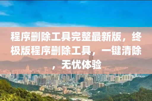 程序刪除工具完整最新版，終極版程序刪除工具，一鍵清除，無憂體驗