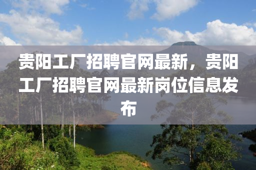 貴陽工廠招聘官網(wǎng)最新，貴陽工廠招聘官網(wǎng)最新崗位信息發(fā)布