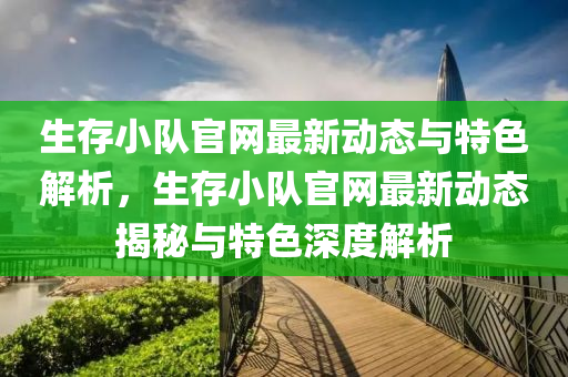 生存小隊(duì)官網(wǎng)最新動(dòng)態(tài)與特色解析，生存小隊(duì)官網(wǎng)最新動(dòng)態(tài)揭秘與特色深度解析
