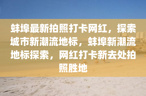 蚌埠最新拍照打卡網(wǎng)紅，探索城市新潮流地標(biāo)，蚌埠新潮流地標(biāo)探索，網(wǎng)紅打卡新去處拍照勝地