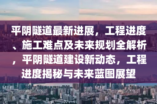 平陰隧道最新進(jìn)展，工程進(jìn)度、施工難點(diǎn)及未來(lái)規(guī)劃全解析，平陰隧道建設(shè)新動(dòng)態(tài)，工程進(jìn)度揭秘與未來(lái)藍(lán)圖展望