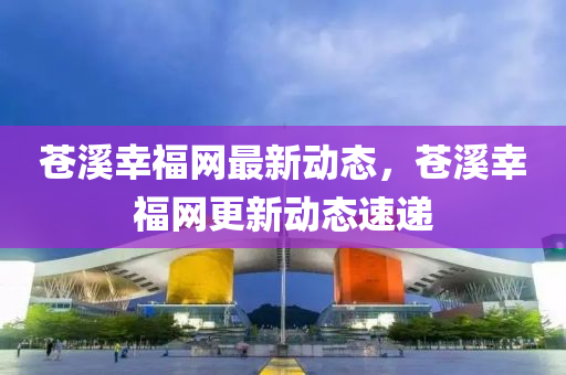蒼溪幸福網(wǎng)最新動(dòng)態(tài)，蒼溪幸福網(wǎng)更新動(dòng)態(tài)速遞