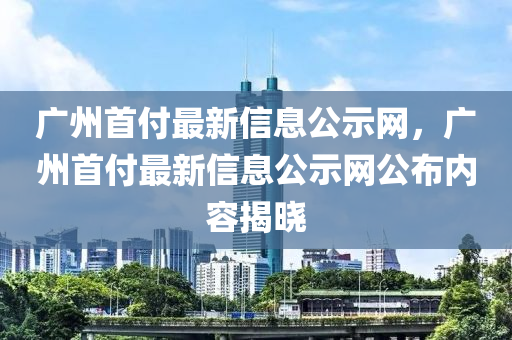 廣州首付最新信息公示網(wǎng)，廣州首付最新信息公示網(wǎng)公布內(nèi)容揭曉