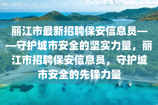 麗江市最新招聘保安信息員——守護城市安全的堅實力量，麗江市招聘保安信息員，守護城市安全的先鋒力量