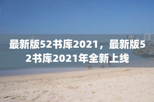 最新版52書庫2021，最新版52書庫2021年全新上線