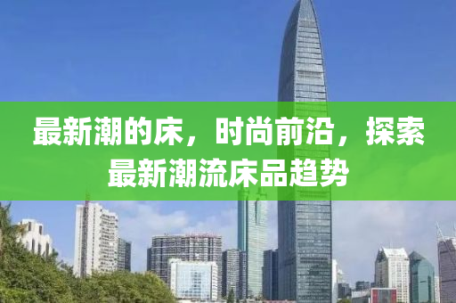 最新潮的床，時尚前沿，探索最新潮流床品趨勢