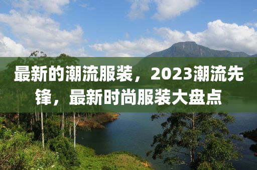 最新的潮流服裝，2023潮流先鋒，最新時(shí)尚服裝大盤點(diǎn)