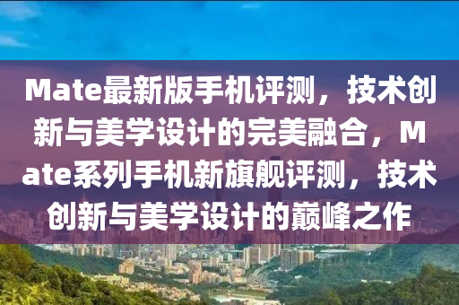 Mate最新版手機評測，技術創(chuàng)新與美學設計的完美融合，Mate系列手機新旗艦評測，技術創(chuàng)新與美學設計的巔峰之作