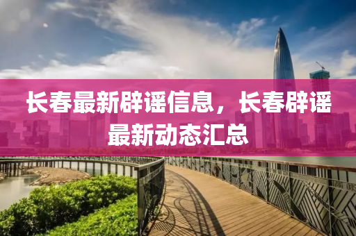 長(zhǎng)春最新辟謠信息，長(zhǎng)春辟謠最新動(dòng)態(tài)匯總