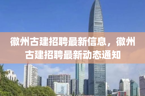 徽州古建招聘最新信息，徽州古建招聘最新動(dòng)態(tài)通知