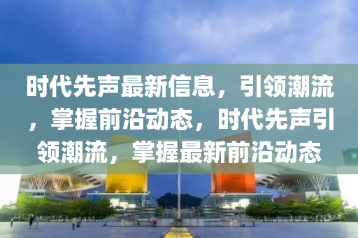 時(shí)代先聲最新信息，引領(lǐng)潮流，掌握前沿動(dòng)態(tài)，時(shí)代先聲引領(lǐng)潮流，掌握最新前沿動(dòng)態(tài)