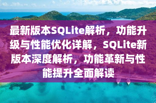 最新版本SQLite解析，功能升級與性能優(yōu)化詳解，SQLite新版本深度解析，功能革新與性能提升全面解讀