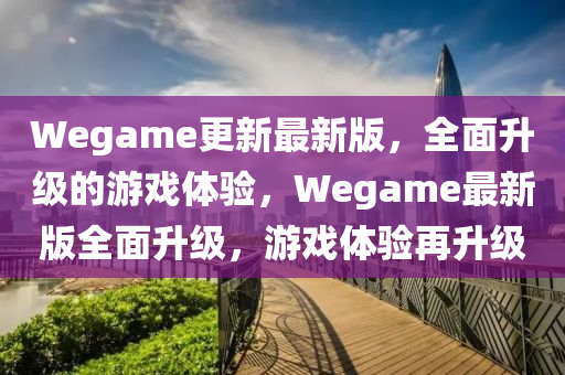 Wegame更新最新版，全面升級(jí)的游戲體驗(yàn)，Wegame最新版全面升級(jí)，游戲體驗(yàn)再升級(jí)