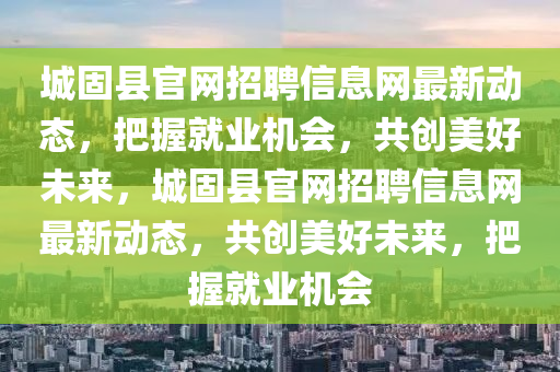 城固縣官網(wǎng)招聘信息網(wǎng)最新動(dòng)態(tài)，把握就業(yè)機(jī)會(huì)，共創(chuàng)美好未來，城固縣官網(wǎng)招聘信息網(wǎng)最新動(dòng)態(tài)，共創(chuàng)美好未來，把握就業(yè)機(jī)會(huì)