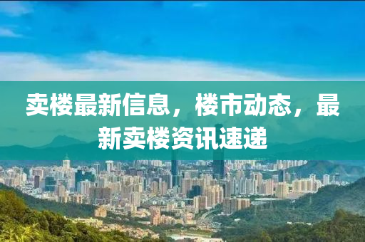 賣樓最新信息，樓市動(dòng)態(tài)，最新賣樓資訊速遞