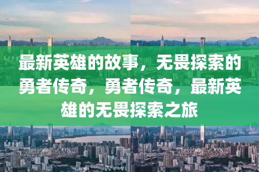最新英雄的故事，無(wú)畏探索的勇者傳奇，勇者傳奇，最新英雄的無(wú)畏探索之旅