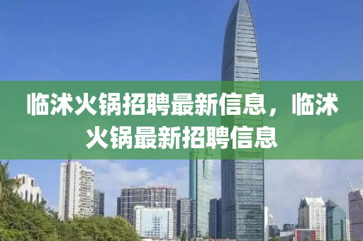 臨沭火鍋招聘最新信息，臨沭火鍋?zhàn)钚抡衅感畔?></div><div   id=
