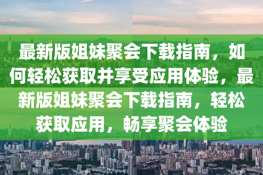 最新版姐妹聚會(huì)下載指南，如何輕松獲取并享受應(yīng)用體驗(yàn)，最新版姐妹聚會(huì)下載指南，輕松獲取應(yīng)用，暢享聚會(huì)體驗(yàn)
