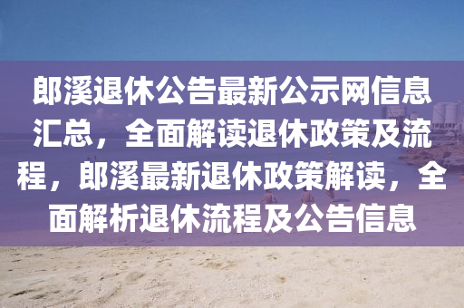 郎溪退休公告最新公示網(wǎng)信息匯總，全面解讀退休政策及流程，郎溪最新退休政策解讀，全面解析退休流程及公告信息