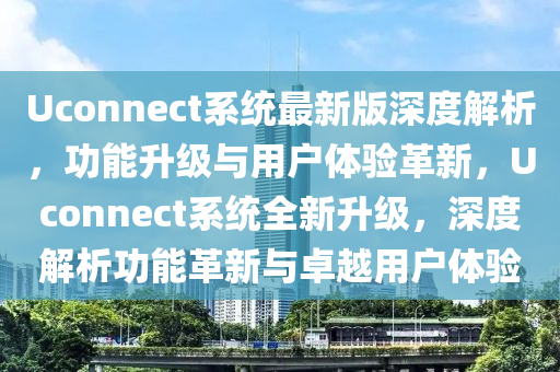 Uconnect系統(tǒng)最新版深度解析，功能升級(jí)與用戶體驗(yàn)革新，Uconnect系統(tǒng)全新升級(jí)，深度解析功能革新與卓越用戶體驗(yàn)