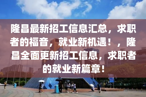隆昌最新招工信息匯總，求職者的福音，就業(yè)新機(jī)遇！，隆昌全面更新招工信息，求職者的就業(yè)新篇章！