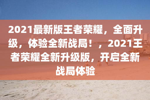 2021最新版王者榮耀，全面升級(jí)，體驗(yàn)全新戰(zhàn)局！，2021王者榮耀全新升級(jí)版，開啟全新戰(zhàn)局體驗(yàn)
