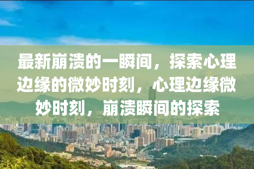 最新崩潰的一瞬間，探索心理邊緣的微妙時刻，心理邊緣微妙時刻，崩潰瞬間的探索