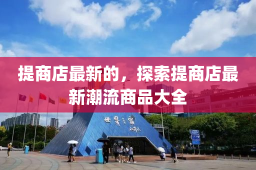 提商店最新的，探索提商店最新潮流商品大全