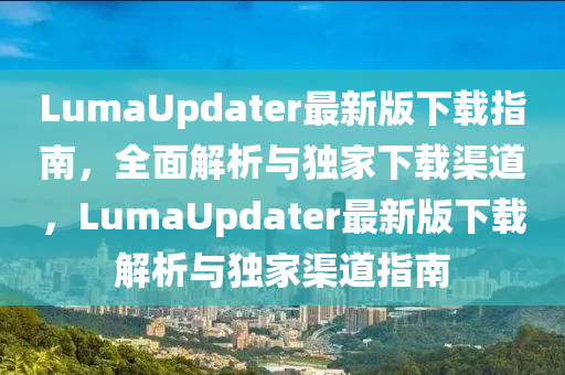 LumaUpdater最新版下載指南，全面解析與獨家下載渠道，LumaUpdater最新版下載解析與獨家渠道指南